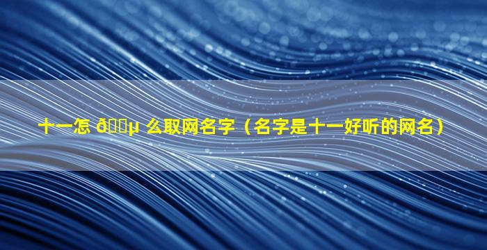 十一怎 🐵 么取网名字（名字是十一好听的网名）